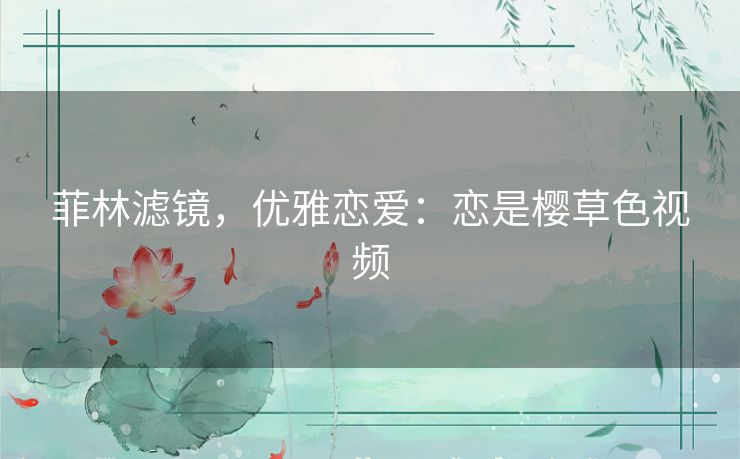 菲林滤镜,优雅恋爱:恋是樱草色视频 菲林滤镜,优雅恋爱:恋是樱草色视频