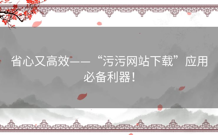 省心又高效——“污污网站下载”应用必备利器! 省心又高效——“污污网站下载”应用必备利器!