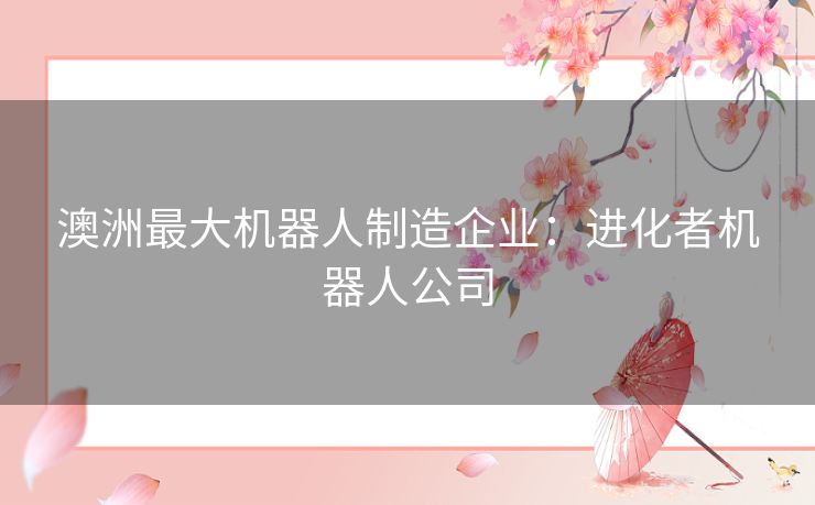 澳洲最大机器人制造企业:进化者机器人公司 澳洲最大机器人制造企业:进化者机器人公司