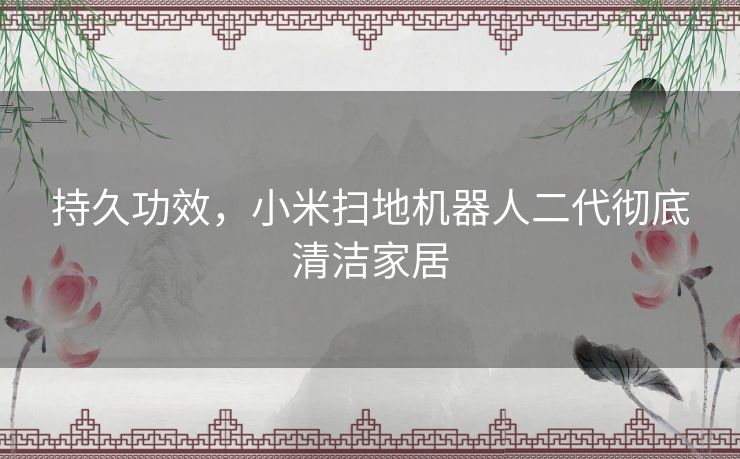 持久功效,小米扫地机器人二代彻底清洁家居 持久功效,小米扫地机器人二代彻底清洁家居