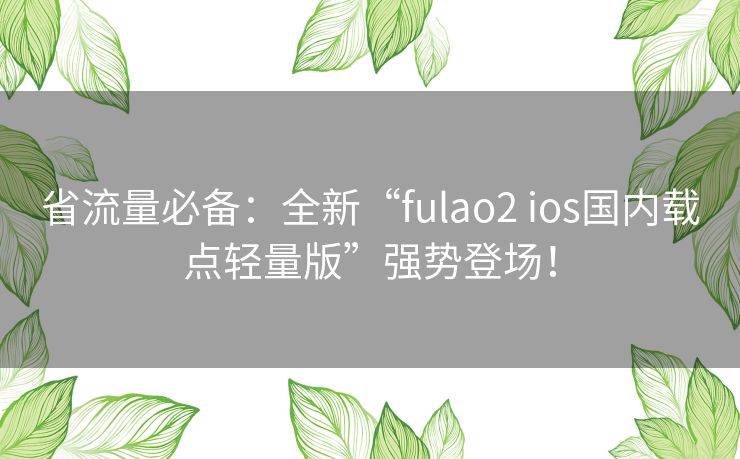 省流量必备:全新“fulao2 ios国内载点轻量版”强势登场! 省流量必备:全新“fulao2 ios国内载点轻量版”强势登场!