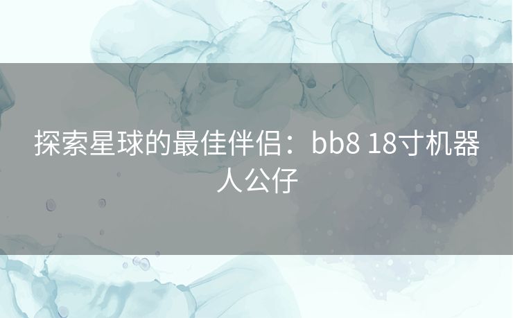 探索星球的最佳伴侣:bb8 18寸机器人公仔 探索星球的最佳伴侣:bb8 18寸机器人公仔