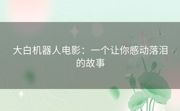 大白机器人电影:一个让你感动落泪的故事 大白机器人电影:一个让你感动落泪的故事