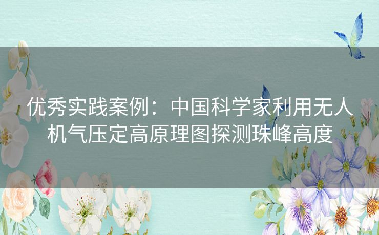 优秀实践案例:中国科学家利用无人机气压定高原理图探测珠峰高度 优秀实践案例:中国科学家利用无人机气压定高原理图探测珠峰高度