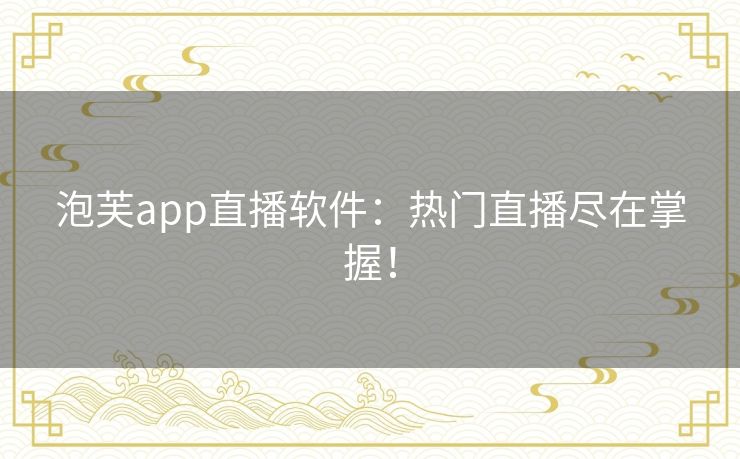 泡芙app直播软件:热门直播尽在掌握! 泡芙app直播软件:热门直播尽在掌握!