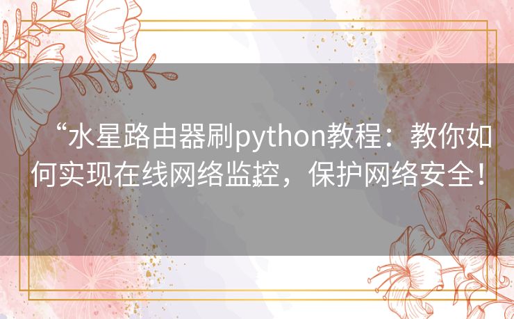 “水星路由器刷python教程:教你如何实现在线网络监控,保护网络安全!” “水星路由器刷python教程:教你如何实现在线网络监控,保护网络安全!”