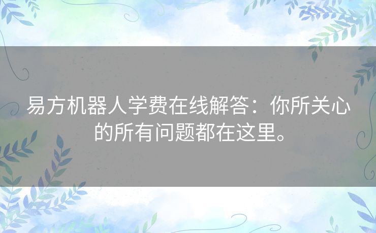 易方机器人学费在线解答:你所关心的所有问题都在这里。 易方机器人学费在线解答:你所关心的所有问题都在这里。