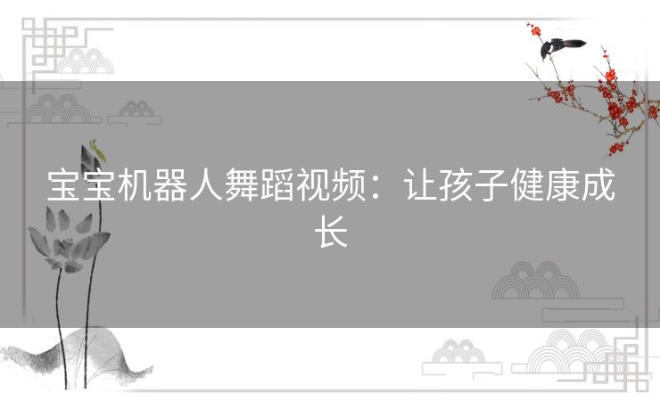 宝宝机器人舞蹈视频:让孩子健康成长 宝宝机器人舞蹈视频:让孩子健康成长
