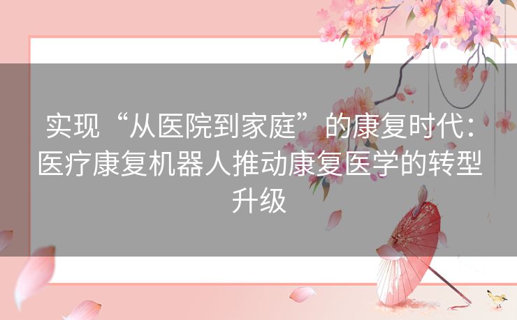 实现“从医院到家庭”的康复时代:医疗康复机器人推动康复医学的转型升级 实现“从医院到家庭”的康复时代:医疗康复机器人推动康复医学的转型升级