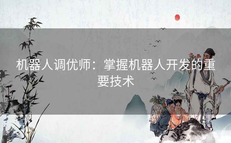 机器人调优师:掌握机器人开发的重要技术 机器人调优师:掌握机器人开发的重要技术