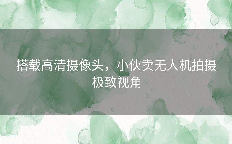 搭载高清摄像头,小伙卖无人机拍摄极致视角 搭载高清摄像头,小伙卖无人机拍摄极致视角