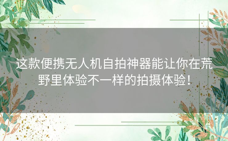 这款便携无人机自拍神器能让你在荒野里体验不一样的拍摄体验! 这款便携无人机自拍神器能让你在荒野里体验不一样的拍摄体验!