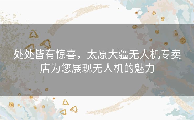 处处皆有惊喜,太原大疆无人机专卖店为您展现无人机的魅力 处处皆有惊喜,太原大疆无人机专卖店为您展现无人机的魅力