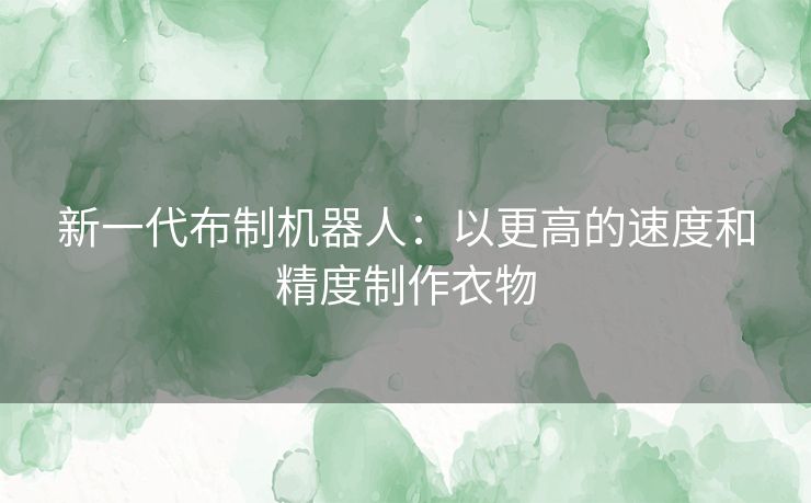 新一代布制机器人:以更高的速度和精度制作衣物 新一代布制机器人:以更高的速度和精度制作衣物