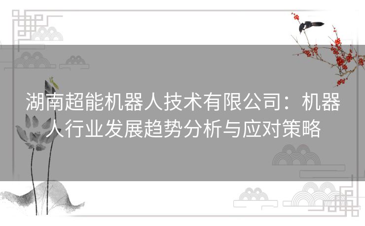 湖南超能机器人技术有限公司:机器人行业发展趋势分析与应对策略 湖南超能机器人技术有限公司:机器人行业发展趋势分析与应对策略