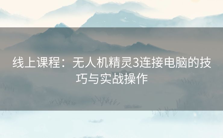 线上课程:无人机精灵3连接电脑的技巧与实战操作 线上课程:无人机精灵3连接电脑的技巧与实战操作