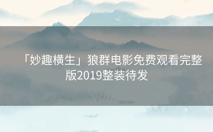 「妙趣横生」狼群电影免费观看完整版2019整装待发 「妙趣横生」狼群电影免费观看完整版2019整装待发
