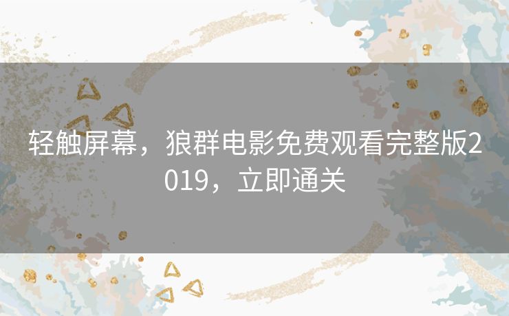 轻触屏幕,狼群电影免费观看完整版2019,立即通关 轻触屏幕,狼群电影免费观看完整版2019,立即通关