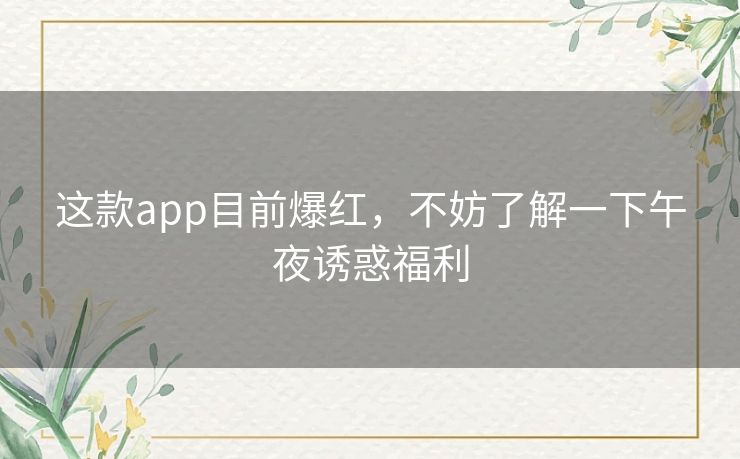 这款app目前爆红,不妨了解一下午夜诱惑福利 这款app目前爆红,不妨了解一下午夜诱惑福利