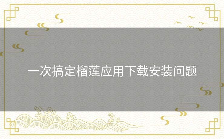 一次搞定榴莲应用下载安装问题 一次搞定榴莲应用下载安装问题