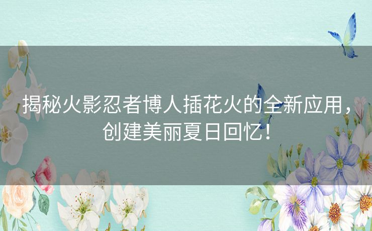 揭秘火影忍者博人插花火的全新应用，创建美丽夏日回忆！