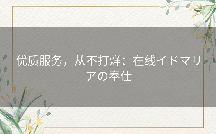 优质服务,从不打烊:在线イドマリアの奉仕 优质服务,从不打烊:在线イドマリアの奉仕
