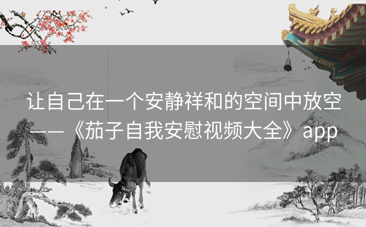 让自己在一个安静祥和的空间中放空——《茄子自我安慰视频大全》app 让自己在一个安静祥和的空间中放空——《茄子自我安慰视频大全》app