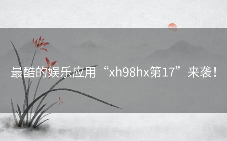 最酷的娱乐应用“xh98hx第17”来袭! 最酷的娱乐应用“xh98hx第17”来袭!