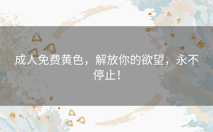 成人免费黄色,解放你的欲望,永不停止! 成人免费黄色,解放你的欲望,永不停止!