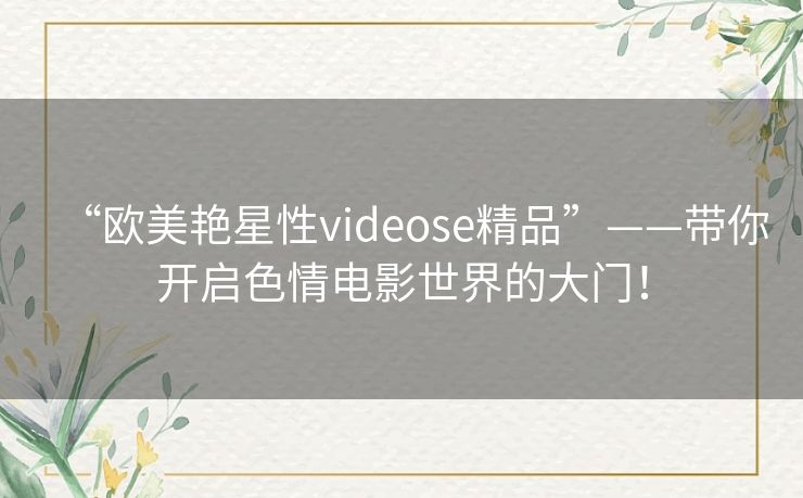 “欧美艳星性videose精品”——带你开启色情电影世界的大门! “欧美艳星性videose精品”——带你开启色情电影世界的大门!