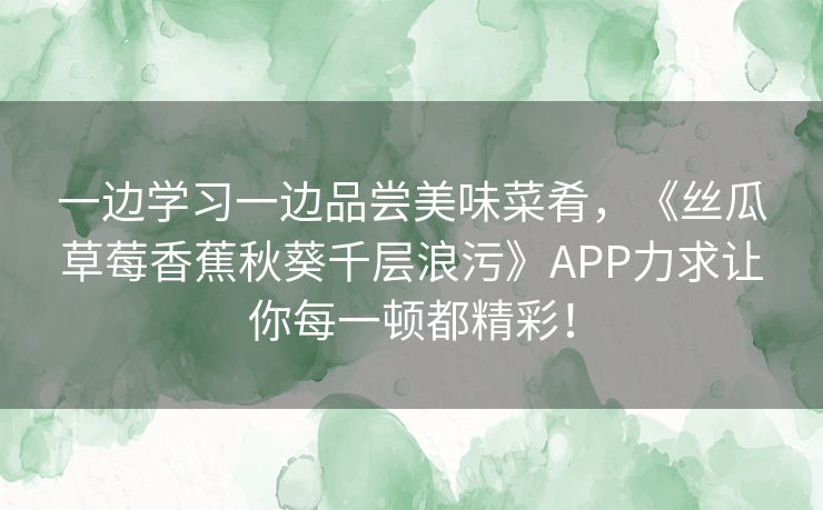 一边学习一边品尝美味菜肴,《丝瓜草莓香蕉秋葵千层浪污》APP力求让你每一顿都精彩! 一边学习一边品尝美味菜肴,《丝瓜草莓香蕉秋葵千层浪污》APP力求让你每一顿都精彩!