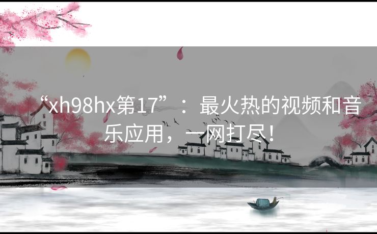 “xh98hx第17”:最火热的视频和音乐应用,一网打尽! “xh98hx第17”:最火热的视频和音乐应用,一网打尽!