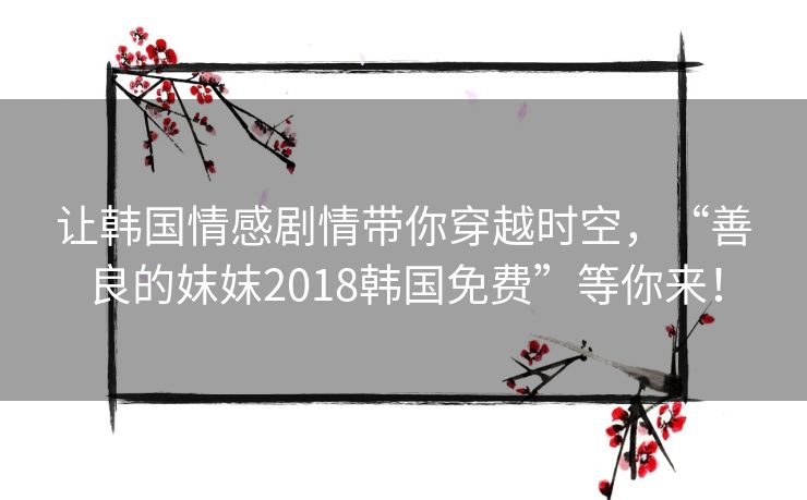 让韩国情感剧情带你穿越时空,“善良的妺妺2018韩国免费”等你来! 让韩国情感剧情带你穿越时空,“善良的妺妺2018韩国免费”等你来!