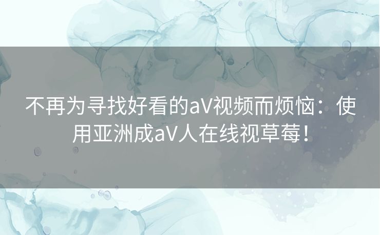 不再为寻找好看的aV视频而烦恼:使用亚洲成aV人在线视草莓! 不再为寻找好看的aV视频而烦恼:使用亚洲成aV人在线视草莓!