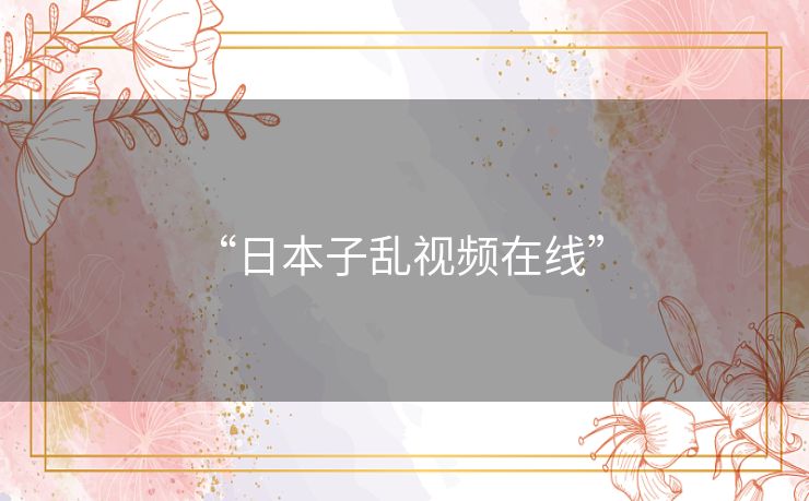 “日本子乱视频在线” “日本子乱视频在线”
