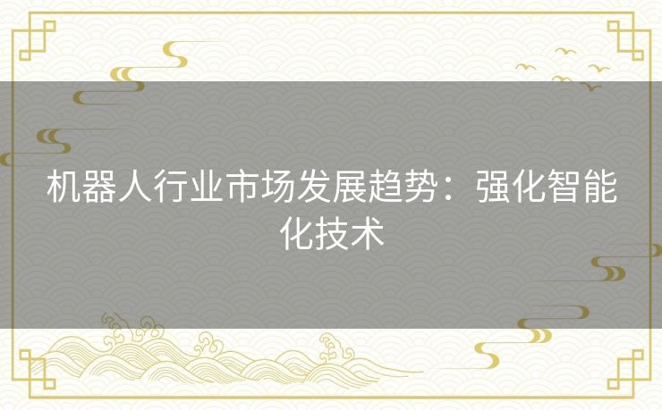 机器人行业市场发展趋势:强化智能化技术 机器人行业市场发展趋势:强化智能化技术