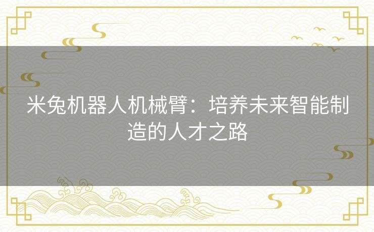 米兔机器人机械臂:培养未来智能制造的人才之路 米兔机器人机械臂:培养未来智能制造的人才之路