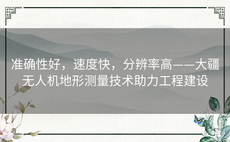准确性好,速度快,分辨率高——大疆无人机地形测量技术助力工程建设 准确性好,速度快,分辨率高——大疆无人机地形测量技术助力工程建设