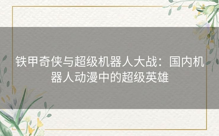 铁甲奇侠与超级机器人大战:国内机器人动漫中的超级英雄 铁甲奇侠与超级机器人大战:国内机器人动漫中的超级英雄