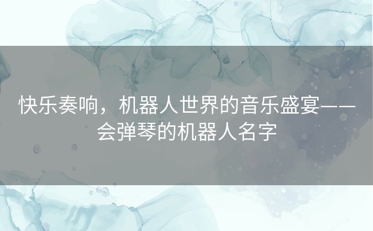 快乐奏响,机器人世界的音乐盛宴——会弹琴的机器人名字 快乐奏响,机器人世界的音乐盛宴——会弹琴的机器人名字