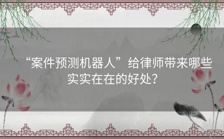 “案件预测机器人”给律师带来哪些实实在在的好处? “案件预测机器人”给律师带来哪些实实在在的好处?