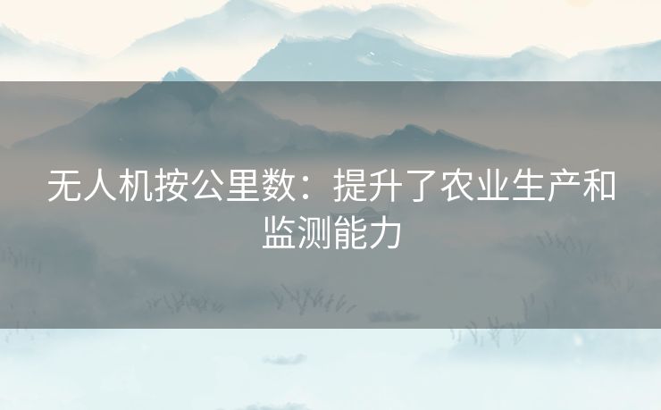 无人机按公里数:提升了农业生产和监测能力 无人机按公里数:提升了农业生产和监测能力