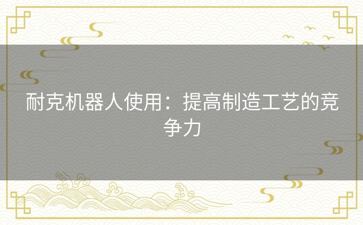 耐克机器人使用:提高制造工艺的竞争力 耐克机器人使用:提高制造工艺的竞争力