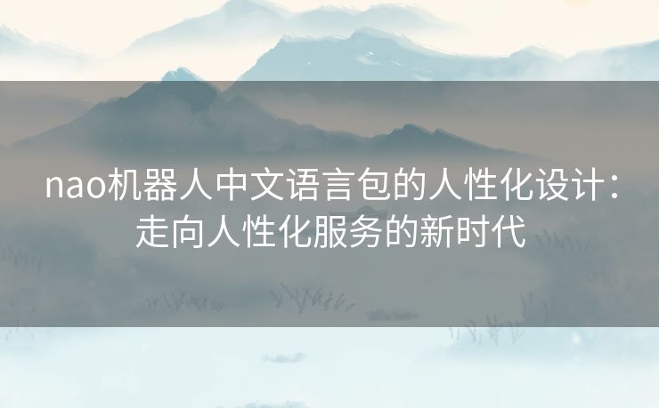 nao机器人中文语言包的人性化设计:走向人性化服务的新时代 nao机器人中文语言包的人性化设计:走向人性化服务的新时代