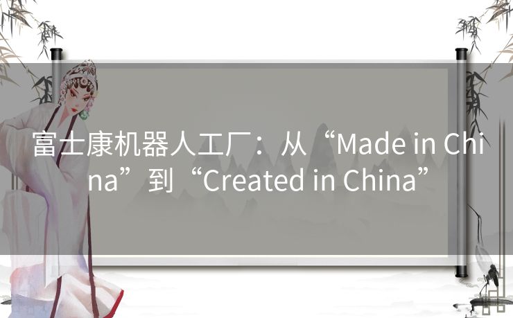 富士康机器人工厂:从“Made in China”到“Created in China” 富士康机器人工厂:从“Made in China”到“Created in China”