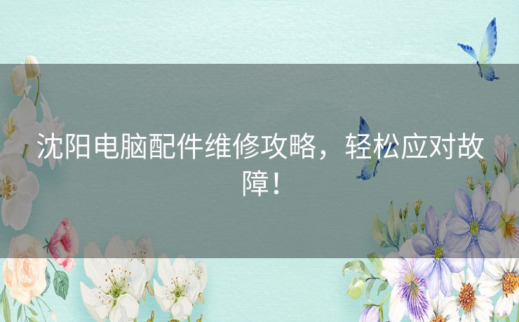 沈阳电脑配件维修攻略,轻松应对故障! 沈阳电脑配件维修攻略,轻松应对故障!