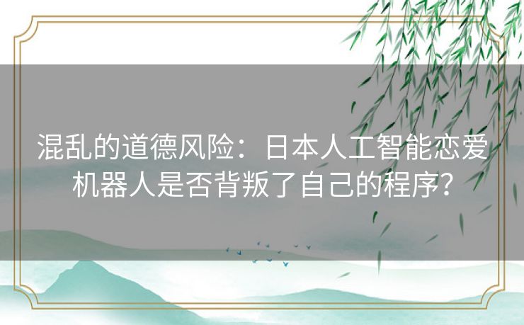 混乱的道德风险:日本人工智能恋爱机器人是否背叛了自己的程序? 混乱的道德风险:日本人工智能恋爱机器人是否背叛了自己的程序?