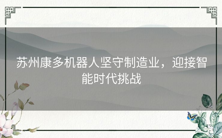 苏州康多机器人坚守制造业,迎接智能时代挑战 苏州康多机器人坚守制造业,迎接智能时代挑战
