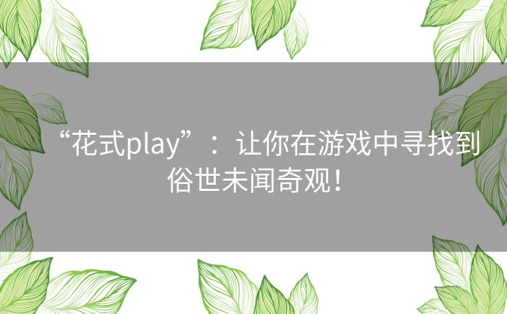 “花式play”:让你在游戏中寻找到俗世未闻奇观! “花式play”:让你在游戏中寻找到俗世未闻奇观!