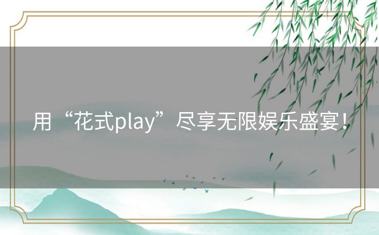 用“花式play”尽享无限娱乐盛宴! 用“花式play”尽享无限娱乐盛宴!